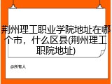 荆州理工职业学院地址在哪个市，什么区县(荆州理工职院地址)