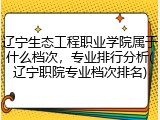 辽宁生态工程职业学院属于什么档次，专业排行分析(辽宁职院专业档次排名)