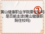 黄山健康职业学院要住校吗，是否能走读(黄山健康职院住校吗)