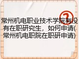 常州机电职业技术学院有没有在职研究生，如何申请(常州机电职院在职研申请)