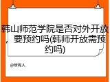 韩山师范学院是否对外开放，要预约吗(韩师开放需预约吗)