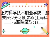 上海科学技术职业学院一般要多少分才能录取(上海科技职院录取分)