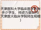 天津医科大学临床医学院有多少学生，师资力量如何(天津医大临床学院师生规模)