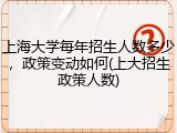 上海大学每年招生人数多少，政策变动如何(上大招生政策人数)