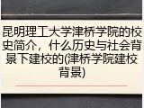 昆明理工大学津桥学院的校史简介，什么历史与社会背景下建校的(津桥学院建校背景)