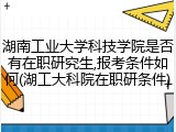 湖南工业大学科技学院是否有在职研究生,报考条件如何(湖工大科院在职研条件)