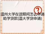 温州大学在读期间怎么申请助学贷款(温大学贷申请)