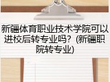 新疆体育职业技术学院可以进校后转专业吗？(新疆职院转专业)