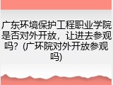 广东环境保护工程职业学院是否对外开放，让进去参观吗？(广环院对外开放参观吗)