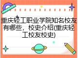 重庆轻工职业学院知名校友有哪些，校史介绍(重庆轻工校友校史)