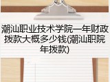 潮汕职业技术学院一年财政拨款大概多少钱(潮汕职院年拨款)