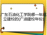 广东石油化工学院哪一年成立建校的(广油建校年份)