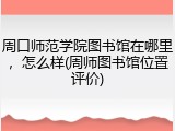 周口师范学院图书馆在哪里，怎么样(周师图书馆位置评价)