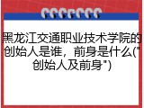 黑龙江交通职业技术学院的创始人是谁，前身是什么("创始人及前身")