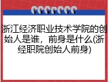 浙江经济职业技术学院的创始人是谁，前身是什么(浙经职院创始人前身)