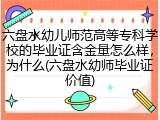 六盘水幼儿师范高等专科学校的毕业证含金量怎么样，为什么(六盘水幼师毕业证价值)