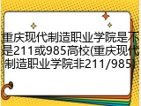 重庆现代制造职业学院是不是211或985高校(重庆现代制造职业学院非211/985)