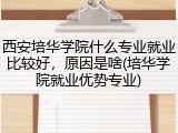 西安培华学院什么专业就业比较好，原因是啥(培华学院就业优势专业)