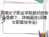 河南女子职业学院最好的专业是哪个，详细阐述(河南女职最佳专业)