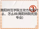 南阳师范学院主攻方向是什么，怎么样(南阳师院优势专业)