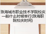 珠海城市职业技术学院校庆一般什么时候举行(珠海职院校庆时间)