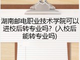 湖南邮电职业技术学院可以进校后转专业吗？(入校后能转专业吗)