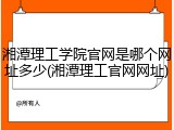 湘潭理工学院官网是哪个网址多少(湘潭理工官网网址)
