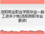 洛阳商业职业学院毕业一般工资多少钱(洛阳商职毕业薪资)