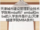 天津城市建设管理职业技术学院有mba吗？emba和mba的入学条件是什么(天津城建学院MBA条件)