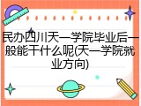 民办四川天一学院毕业后一般能干什么呢(天一学院就业方向)