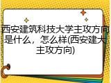 西安建筑科技大学主攻方向是什么，怎么样(西安建大主攻方向)