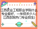 江西农业工程职业学院什么专业最好，一年招多少人(江西农院热门专业招生)