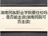 湖南民族职业学院要住校吗，是否能走读(湖南民院可否走读)