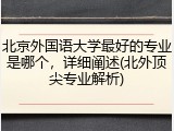北京外国语大学最好的专业是哪个，详细阐述(北外顶尖专业解析)