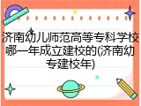 济南幼儿师范高等专科学校哪一年成立建校的(济南幼专建校年)