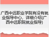 广西中远职业学院有没有就业指导中心，详细介绍(广西中远职院就业指导)