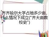 齐齐哈尔大学占地多少亩，什么情况下成立("齐大亩数校史")