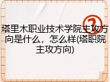 塔里木职业技术学院主攻方向是什么，怎么样(塔职院主攻方向)