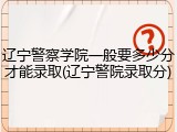 辽宁警察学院一般要多少分才能录取(辽宁警院录取分)