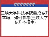三峡大学科技学院要招专升本吗，如何参考(三峡大学专升本招生)