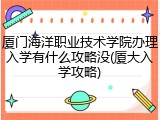 厦门海洋职业技术学院办理入学有什么攻略没(厦大入学攻略)