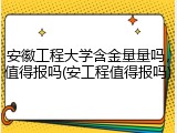 安徽工程大学含金量量吗，值得报吗(安工程值得报吗)