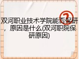 双河职业技术学院能否保研，原因是什么(双河职院保研原因)
