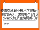 安徽交通职业技术学院招生编码多少，隶属哪个部门(安徽交院招生编码部门)