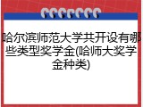 哈尔滨师范大学共开设有哪些类型奖学金(哈师大奖学金种类)