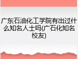 广东石油化工学院有出过什么知名人士吗(广石化知名校友)