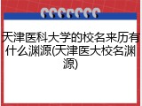 天津医科大学的校名来历有什么渊源(天津医大校名渊源)
