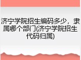 济宁学院招生编码多少，隶属哪个部门(济宁学院招生代码归属)
