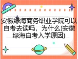 安徽绿海商务职业学院可以自考去读吗，为什么(安徽绿海自考入学原因)