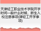 天津轻工职业技术学院开学时间一般什么时候，新生入校注意事项(津轻工开学事项)